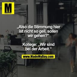 „Also die Stimmung hier
ist nicht so geil, sollen
wir gehen?“

Kollege: „Wir sind
bei der Arbeit.“