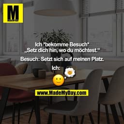 Ich *bekomme Besuch*
„Setz dich hin, wo du möchtest.“

Besuch: Setzt sich auf meinen Platz.

Ich: (BILD)