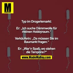 Typ im Drogeriemarkt:

Er: „Ich suche Dämmwolle für
meinen Hobbyraum.“

Verkäuferin: „Da müssen Sie im
Baumarkt fragen.“