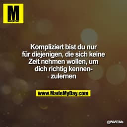 Kompliziert bist du nur
für diejenigen, die sich keine
Zeit nehmen wollen, um
dich richtig kennen-
zulernen