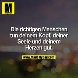 Die richtigen Menschen
tun deinem Kopf, deiner
Seele und deinem
Herzen gut.