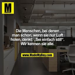 Die Menschen, bei denen
man schon, wenn sie nur Luft
holen, denkt: „Sei einfach still“.
Wir kennen sie alle.