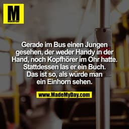 Gerade im Bus einen Jungen
gesehen, der weder Handy in der
Hand, noch Kopfhörer im Ohr hatte.
Stattdessen las er ein Buc