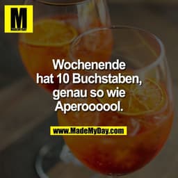 Wochenende
hat 10 Buchstaben,
genau so wie
Aperoooool.