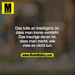 Das tolle an Intelligenz ist,
dass man Ironie versteht.
Das traurige daran ist,
dass man merkt, wie
viele es nicht tun.
