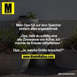 Mein Opa hat auf dem Speicher
einfach alles angesammelt.

„Opa, hast du zufällig eine
alte Zinnwanne von früher, ich
möc