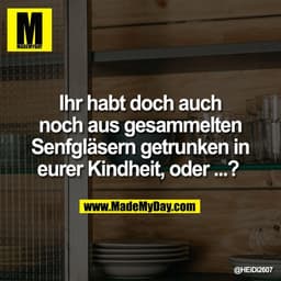 Ihr habt doch auch
noch aus gesammelten
Senfgläsern getrunken in
eurer Kindheit, oder ...?