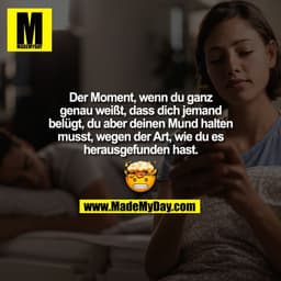 Der Moment, wenn du ganz
genau weißt, dass dich jemand
belügt, du aber deinen Mund halten
musst, wegen der Art, wie du e