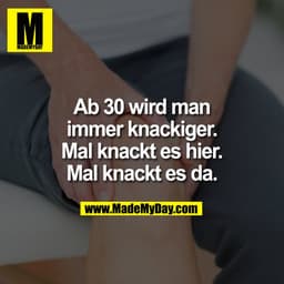 Ab 30 wird man
immer knackiger.
Mal knackt es hier.
Mal knackt es da.
