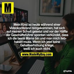 Mein Kind ist heute während einer
Videokonferenz reingekommen, hat sich
auf meinen Schoß gesetzt und vor der Hälfte
der 