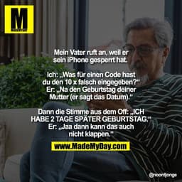 Mein Vater ruft an, weil er
sein iPhone gesperrt hat. 

Ich: „Was für einen Code hast
du den 10 x falsch eingegeben?“
Er