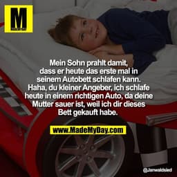 Mein Sohn prahlt damit,
dass er heute das erste mal in
seinem Autobett schlafen kann.
Haha, du kleiner Angeber, ich schl