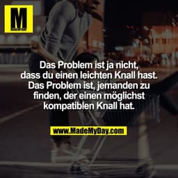 Das Problem ist ja nicht,
dass du einen leichten Knall hast.
Das Problem ist, jemanden zu
finden, der einen möglichst
ko