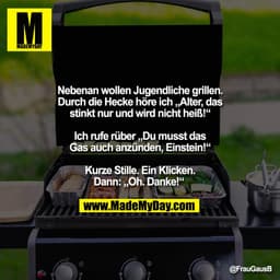 Nebenan wollen Jugendliche grillen.
Durch die Hecke höre ich „Alter, das
stinkt nur und wird nicht heiß!“

Ich rufe rübe