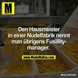 Den Hausmeister
in einer Nudelfabrik nennt
man übrigens Fusillity-
manager.