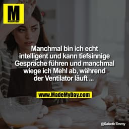 Manchmal bin ich echt
intelligent und kann tiefsinnige
Gespräche führen und manchmal
wiege ich Mehl ab, während
der Vent
