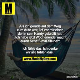 Als ich gerade auf dem Weg
zum Auto war, lief vor mir einer,
der in sein Handy gebrüllt hat:
„Ich habe jetzt Wochenende,