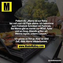 Patient (6): „Mama ist zur Reha.
Iss voll cool mit Papa alleine. Ich bekomme
zum Frühstück Schnitzel mit Pommes.
Bei Mam