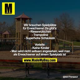 Wir brauchen Spielplätze
für Erwachsene! Da gibt’s:
- Riesenrutschen
- Trampoline
- Superhohe Schaukeln 

Vorteile:
- Ke