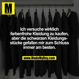 Ich versuche wirklich
farbenfrohe Kleidung zu kaufen,
aber die schwarzen Kleidungs-
stücke gefallen mir zum Schluss
imme