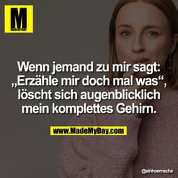 Wenn jemand zu mir sagt:
„Erzähle mir doch mal was“,
löscht sich augenblicklich
mein komplettes Gehirn.