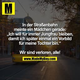 In der Straßenbahn
meinte ein Mädchen gerade:
„Ich will für immer Jungfrau bleiben,
damit ich später einmal ein Vorbild

