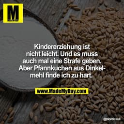 Kindererziehung ist
nicht leicht. Und es muss
auch mal eine Strafe geben.
Aber Pfannkuchen aus Dinkel-
mehl finde ich zu