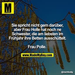 Sie spricht nicht gern darüber,
aber Frau Holle hat noch ne
Schwester, die am liebsten im
Frühjahr ihre Betten ausschütt