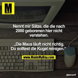 Nennt mir Sätze, die die nach
2000 geborenen hier nicht
verstehen.

„Die Maus läuft nicht richtig.
Du solltest die Kugel