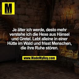 Je älter ich werde, desto mehr
verstehe ich die Hexe aus Hänsel
und Gretel. Lebt alleine in einer
Hütte im Wald und fris