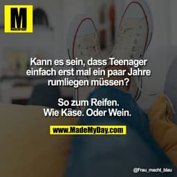 Kann es sein, dass Teenager
einfach erst mal ein paar Jahre
rumliegen müssen?

So zum Reifen.
Wie Käse. Oder Wein.