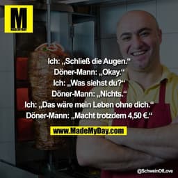 Ich: „Schließ die Augen.“

Döner-Mann: „Okay.“

Ich: „Was siehst du?“

Döner-Mann: „Nichts.“

Ich: „Das wäre mein Leben 