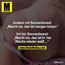 Andere mit Sonnenbrand:
„Macht nix, das ist morgen braun.“

Ich bin Sonnenbrand:
„Macht nix, das ist in ’ner
Woche wiede