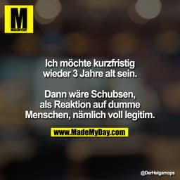 Ich möchte kurzfristig
wieder 3 Jahre alt sein.

Dann wäre Schubsen,
als Reaktion auf dumme
Menschen, nämlich voll legit