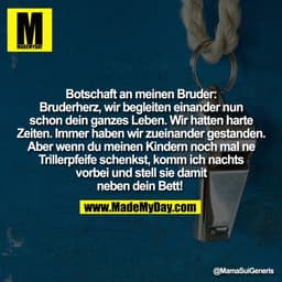 Botschaft an meinen Bruder:
Bruderherz, wir begleiten einander nun
schon dein ganzes Leben. Wir hatten harte
Zeiten. Imm