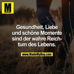 Gesundheit, Liebe
und schöne Momente
sind der wahre Reich-
tum des Lebens.