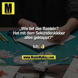 „Wie lief das Basteln?
Hat mit dem Sekundenkleber
alles geklappt?“

Ich: 👌