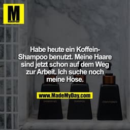 Habe heute ein KoffeinShampoo benutzt. Meine Haare
sind jetzt schon auf dem Weg
zur Arbeit. Ich suche noch
meine Hose.
S