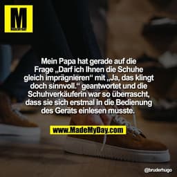 Mein Papa hat gerade auf die
Frage „Darf ich Ihnen die Schuhe
gleich imprägnieren“ mit „Ja, das klingt
doch sinnvoll.“ g