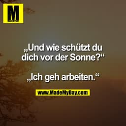 „Und wie schützt du
dich vor der Sonne?“

„Ich geh arbeiten.“