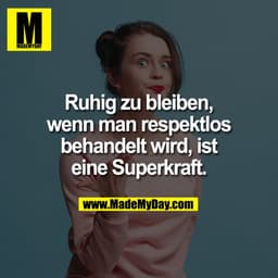 Ruhig zu bleiben,
wenn man respektlos
behandelt wird, ist
eine Superkraft.