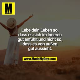 Lebe dein Leben so,
dass es sich im Inneren
gut anfühlt und nicht so,
dass es von außen
gut aussieht.