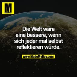 Die Welt wäre
eine bessere, wenn
sich jeder mal selbst
reflektieren würde.