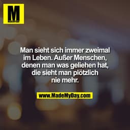 Man sieht sich immer zweimal
im Leben. Außer Menschen,
denen man was geliehen hat,
die sieht man plötzlich
nie mehr.
