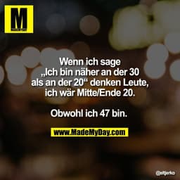 Wenn ich sage
„Ich bin näher an der 30
als an der 20“ denken Leute,
ich wär Mitte/Ende 20.

Obwohl ich 47 bin.