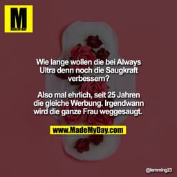 Wie lange wollen die bei Always
Ultra denn noch die Saugkraft
verbessern?

Also mal ehrlich, seit 25 Jahren
die gleiche 