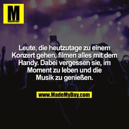 Leute, die heutzutage zu einem
Konzert gehen, filmen alles mit dem
Handy. Dabei vergessen sie, im
Moment zu leben und di