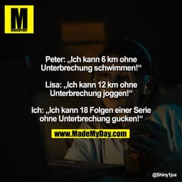 Peter: „Ich kann 6 km ohne
Unterbrechung schwimmen!“

Lisa: „Ich kann 12 km ohne
Unterbrechung joggen!“

Ich: „Ich kann 