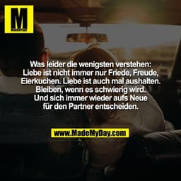 Was leider die wenigsten verstehen:
Liebe ist nicht immer nur Friede, Freude,
Eierkuchen. Liebe ist auch mal aushalten.
