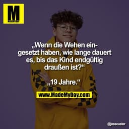 „Wenn die Wehen ein-
gesetzt haben, wie lange dauert
es, bis das Kind endgültig
draußen ist?“

„19 Jahre.“